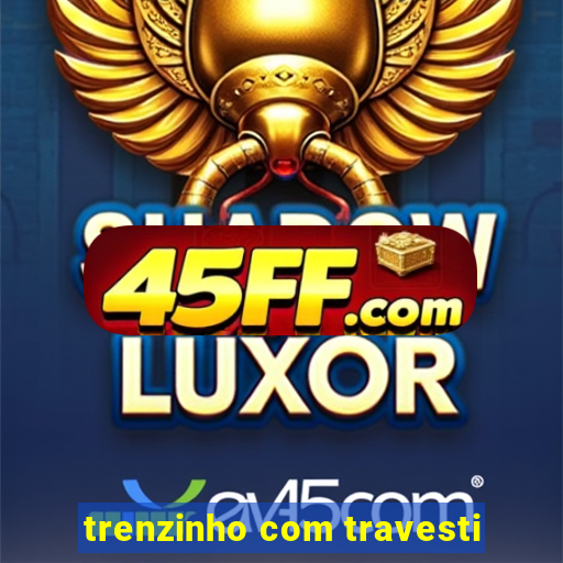 trenzinho com travesti